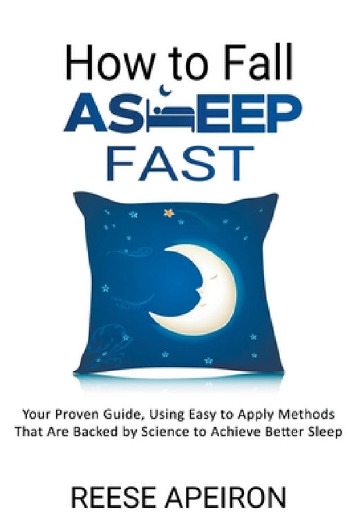 How to Fall Asleep Fast: Your Proven Guide, Using Easy to Apply Methods That Are Backed by Science to Achieve Better Sleep by Reese Apeiron