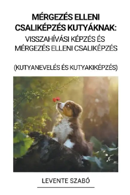 Mérgezés Elleni Csaliképzés Kutyáknak: Visszahívási Képzés és Mérgezés Elleni Csaliképzés (Kutyanevelés és Kutyakiképzés) by Levente Szabó