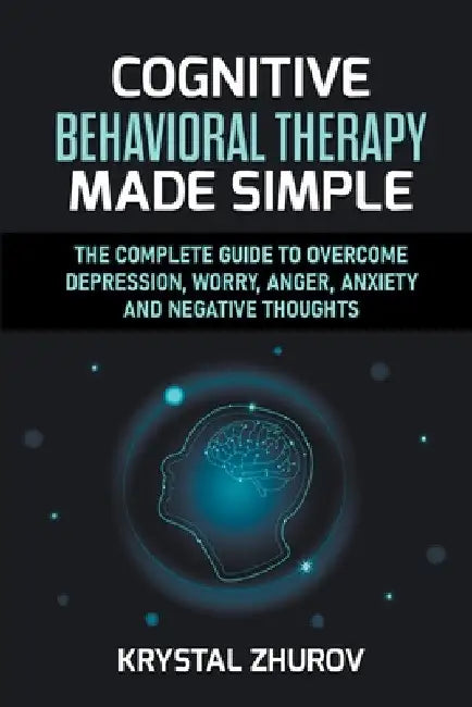 Cognitive Behavioral Therapy Made Simple: The Complete Guide to Overcome Depression, Worry, Anger, Anxiety and Negative Thoughts by Krystal Zhurov