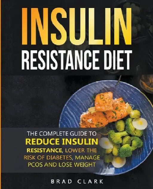 The Insulin Resistance Diet: The Complete Guide to Reduce Insulin Resistance, Lower the Risk of Diabetes, Manage PCOS, and Lose Weight by Brad Clark