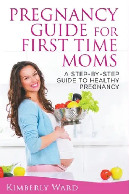 Pregnancy Guide for First Time Moms: A Step-by-Step Guide to Healthy Pregnancy by Kimberly Ward