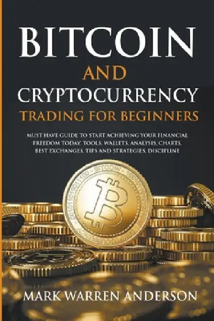 Bitcoin and Cryptocurrency Trading for Beginners I Must Have Guide to Start Achieving Your Financial Freedom Today I Tools, Wallets, Analysis, Charts, by Mark Warren Anderson
