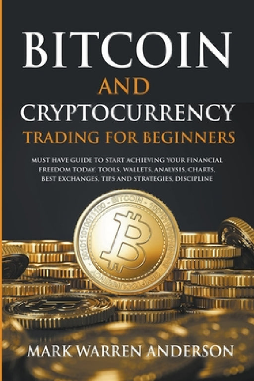 Bitcoin and Cryptocurrency Trading for Beginners I Must Have Guide to Start Achieving Your Financial Freedom Today I Tools, Wallets, Analysis, Charts, by Mark Warren Anderson