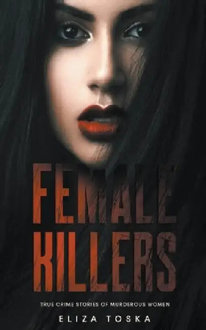 Female Killers: True Crime Stories of Murderous Women by Eliza Toska
