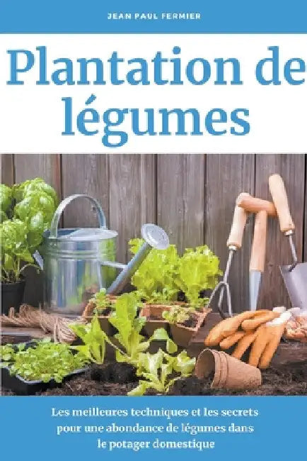 Plantation de légumes: Les meilleures techniques et les secrets pour une abondance de légumes dans le potager domestique by Jean Paul Fermier