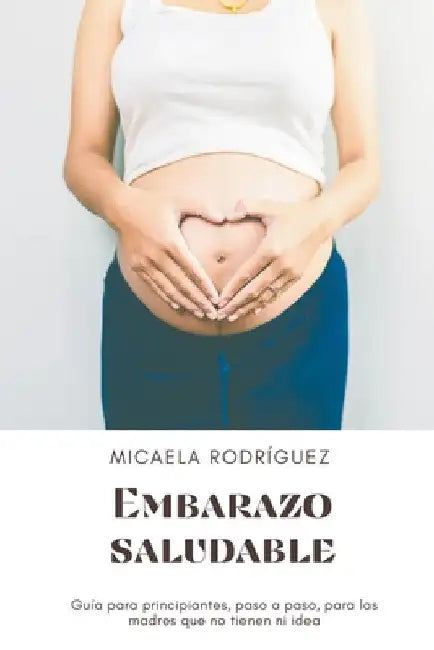 Embarazo saludable: Guía para principiantes, paso a paso, para las madres que no tienen ni idea by Micaela Rodríguez