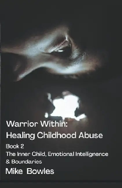 Warrior Within - Healing Childhood Abuse. Book 2 The Inner Child, Emotional Intelligence and Boundaries by Mike Bowles