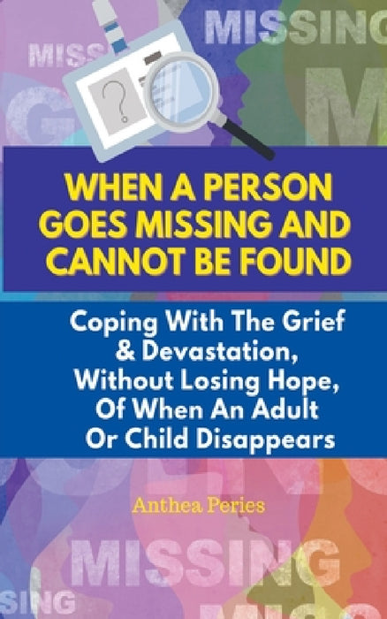 When A Person Goes Missing And Cannot Be Found: Coping With The Grief And Devastation, Without Losing Hope, Of When An Adult Or Child Disappears by Anthea Peries