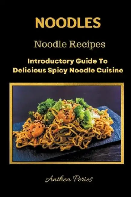 Noodles: Noodle Recipes Introductory Guide To Delicious Spicy Cuisine International Asian Cooking by Anthea Peries