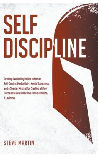 Self Discipline: Develop Everlasting Habits to Master Self-Control, Productivity, Mental Toughness, and a Spartan Mindset for Creating a Life of Succe by Steve G. Martin