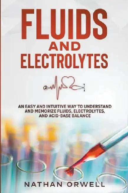 Fluids and Electrolytes: An Easy and Intuitive Way to Understand and Memorize Fluids, Electrolytes, and Acidic-Base Balance by Nathan Orwell