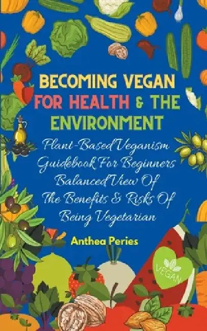 Becoming Vegan For Health And The Environment: Plant Based Veganism Guidebook For Beginners: Balanced View Of The Benefits & Risks Of Being Vegetarian by Anthea Peries