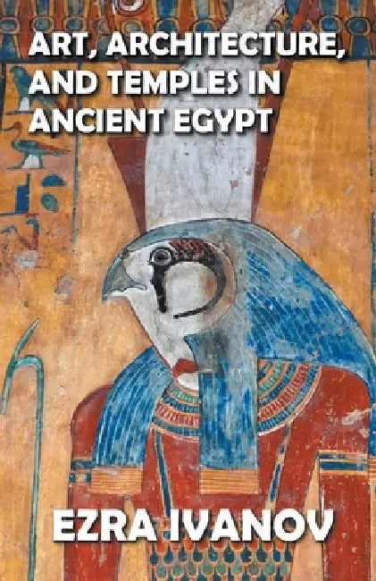 Art, Architecture, and Temples in Ancient Egypt by Ezra Ivanov