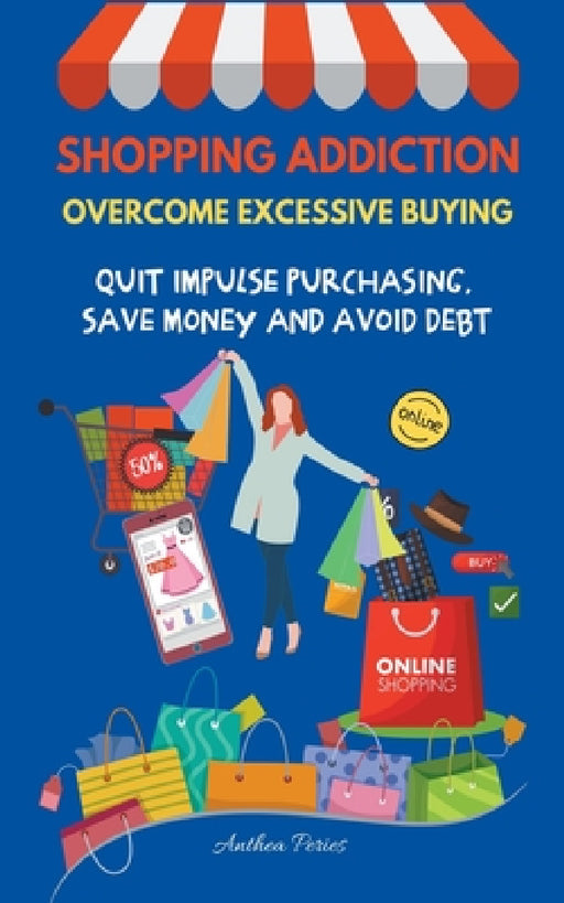 Shopping Addiction: Overcome Excessive Buying. Quit Impulse Purchasing, Save Money And Avoid Debt by Anthea Peries