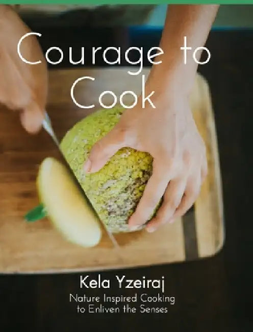 The Courage To Cook: Nature Inspired to Cooking to Enliven the Senses by Kela Yzeiraj