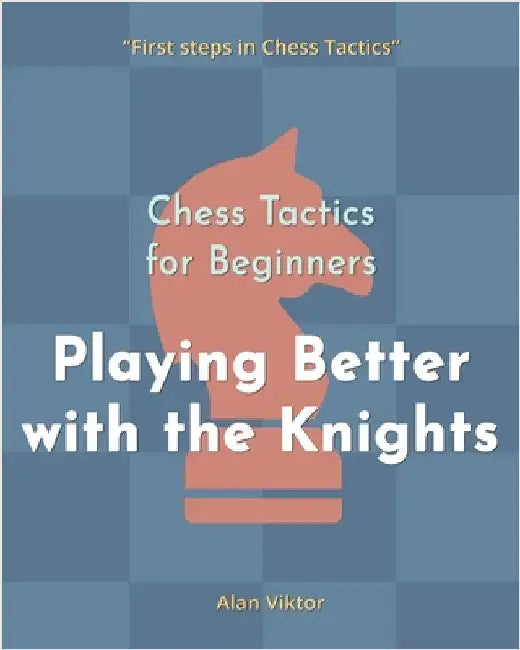 Chess Tactics for Beginners, Playing Better with the Knights: 500 Chess Problems to Master the Knights by Alan Viktor