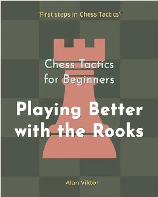 Chess Tactics for Beginners, Playing Better with the Rooks: 500 Chess Problems to Master the Rooks by Alan Viktor
