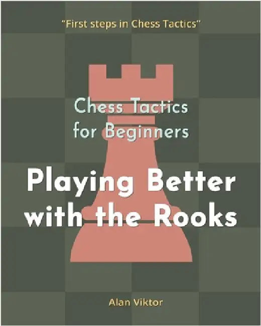 Chess Tactics for Beginners, Playing Better with the Rooks: 500 Chess Problems to Master the Rooks by Alan Viktor