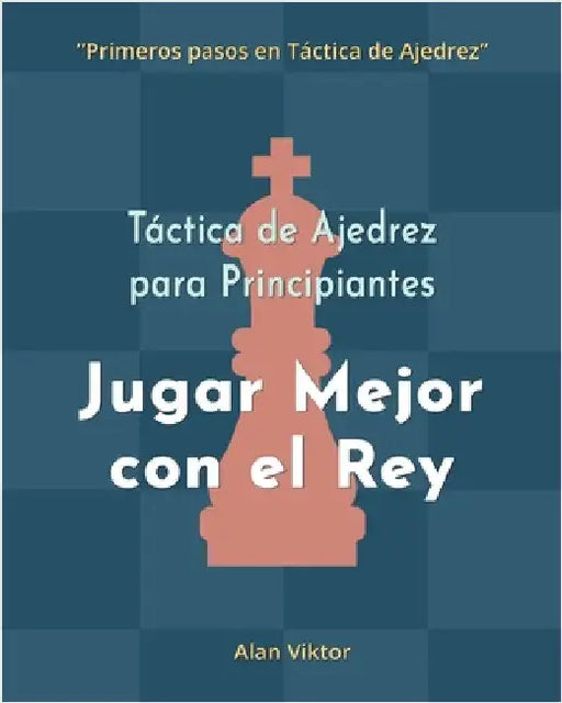 Táctica de Ajedrez para Principiantes, Jugar Mejor con el Rey: 500 problemas de Ajedrez para Dominar el Rey by Alan Viktor