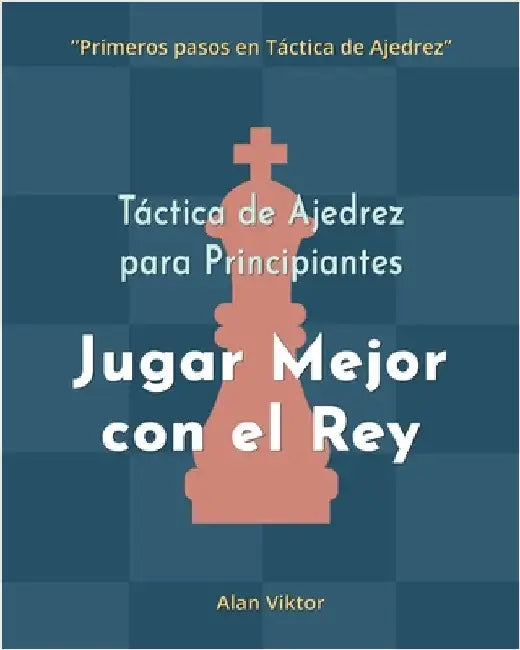Táctica de Ajedrez para Principiantes, Jugar Mejor con el Rey: 500 problemas de Ajedrez para Dominar el Rey by Alan Viktor