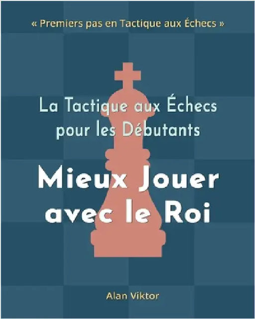La Tactique aux Échecs pour les Débutants, Mieux Jouer avec le Roi: 500 Problèmes d'Échecs pour Maîtriser le Roi by Alan Viktor