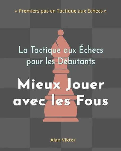 La Tactique aux Échecs pour les Débutants, Mieux Jouer avec les Fous by Alan Viktor