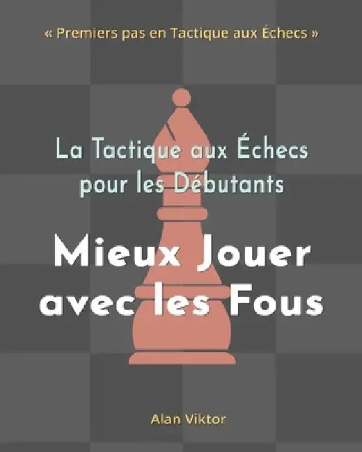 La Tactique aux Échecs pour les Débutants, Mieux Jouer avec les Fous by Alan Viktor