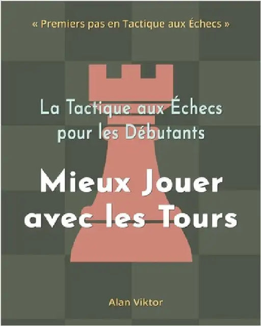 La Tactique aux Échecs pour les Débutants, Mieux Jouer avec les Tours: 500 Problèmes d'Échecs pour Maîtriser les Tours by Alan Viktor
