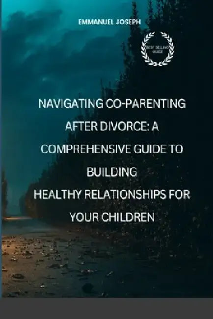 Navigating Co-Parenting After Divorce: A Comprehensive Guide to Building Healthy Relationships for Your Children by Emmanuel Joseph