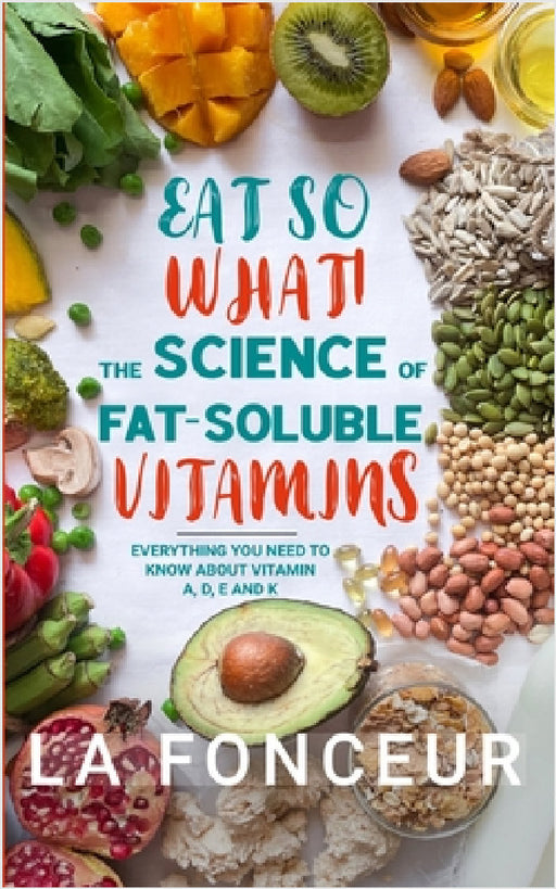 Eat So What! The Science of Fat-Soluble Vitamins (Full Color Print): Everything You Need to Know About Vitamins A, D, E and K by La Fonceur
