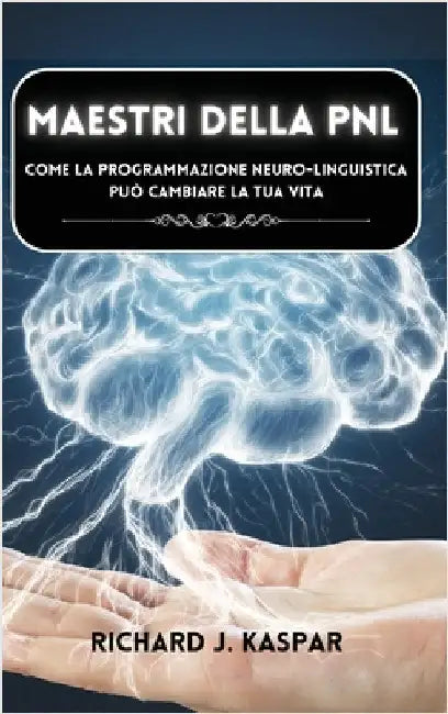 Maestri della PNL: come la programmazione neuro-linguistica può cambiare la tua vita by Richard J. Kaspar
