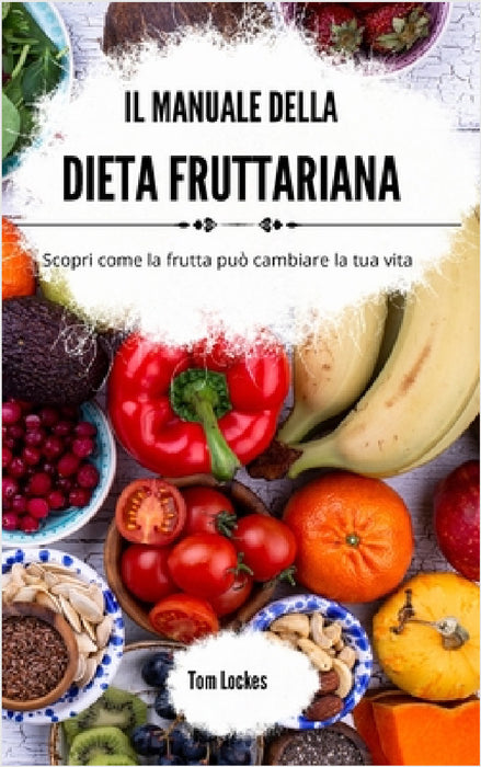 Il manuale della dieta fruttariana: Scopri come la frutta può cambiare la tua vita by Tom Lockes