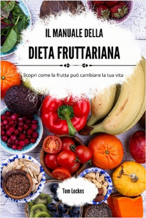 Il manuale della dieta fruttariana: Scopri come la frutta può cambiare la tua vita by Tom Lockes