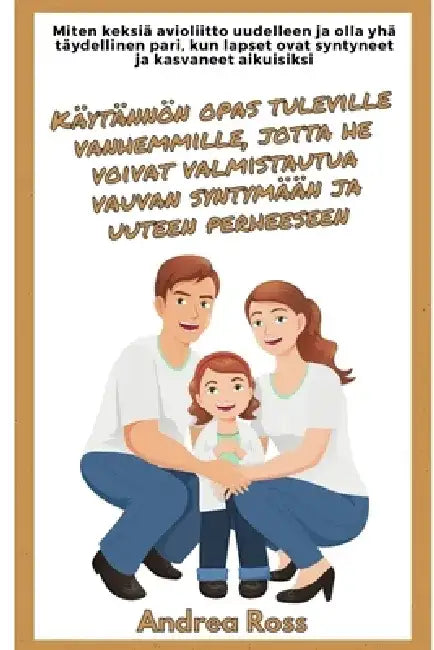 Käytännön opas tuleville vanhemmille, jotta he voivat valmistautua vauvan syntymään ja uuteen perheeseen: Keksi avioliittosi uudelleen ja ole täydelli by Andrea Ross