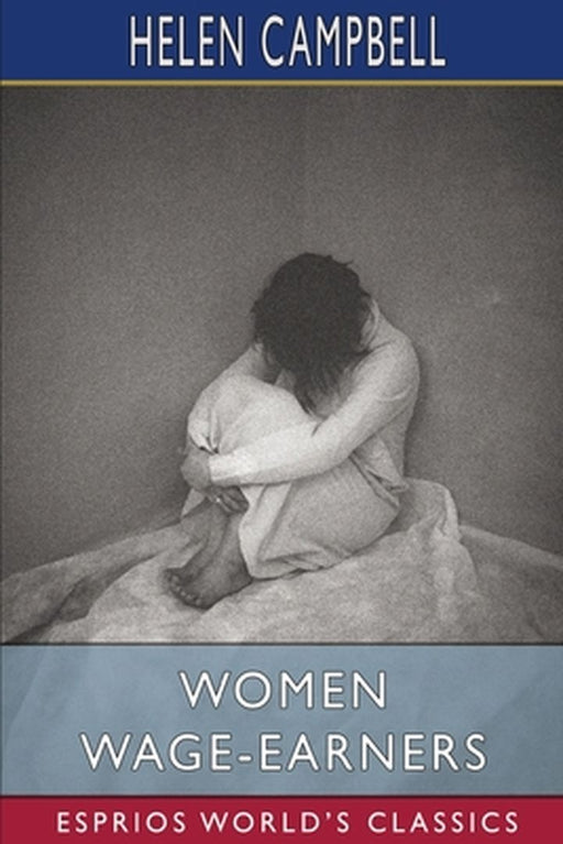 Women Wage-Earners (Esprios Classics): Their Past, Their Present, and Their Future by Helen Campbell