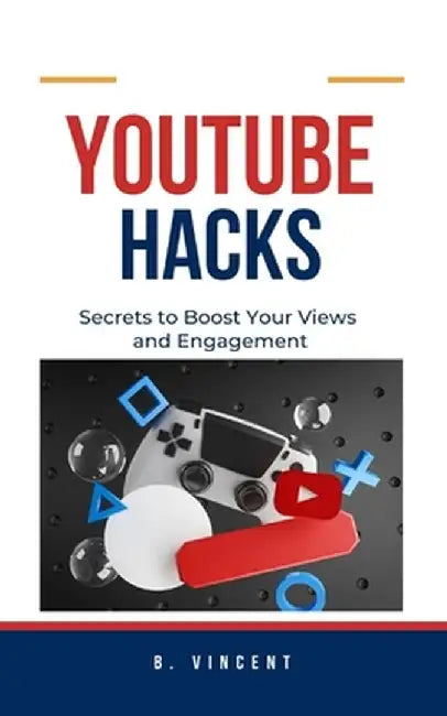 YouTube Hacks: Secrets to Boost Your Views and Engagement by B. Vincent