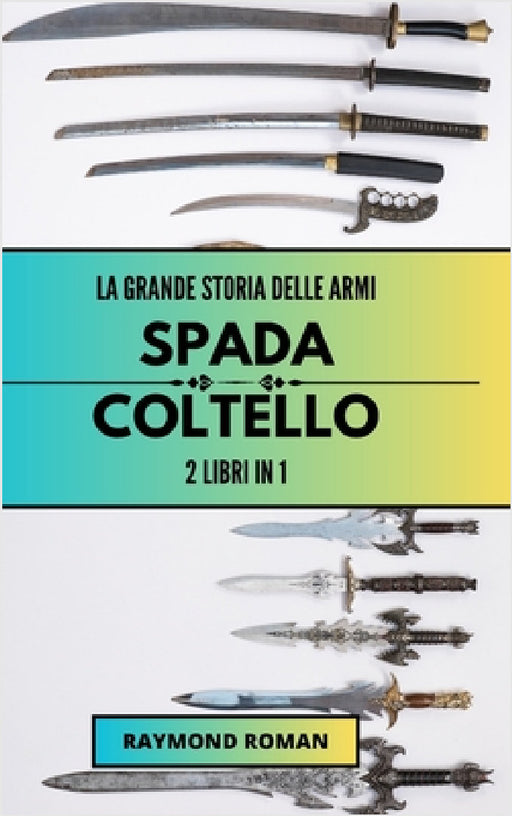 La grande storia delle armi: spada e coltello: 2 libri in 1 by Raymond Roman