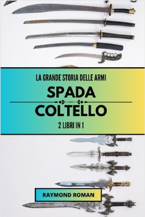 La grande storia delle armi: spada e coltello: 2 libri in 1 by Raymond Roman