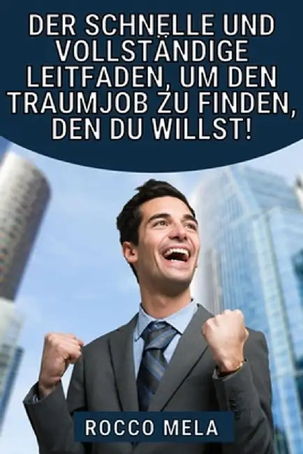 Der schnelle und vollständige Leitfaden, um den Traumjob zu finden, den du willst!: Wähle deinen Weg und Karriere, finde einen Job und du wirst nie ar by Rocco Mela