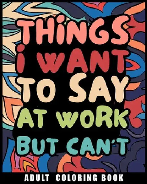 Things I Want to Say at Work But Can't Adult Coloring Book: Humorous Swear word Coloring Book for coworkers by Luna B. Helle