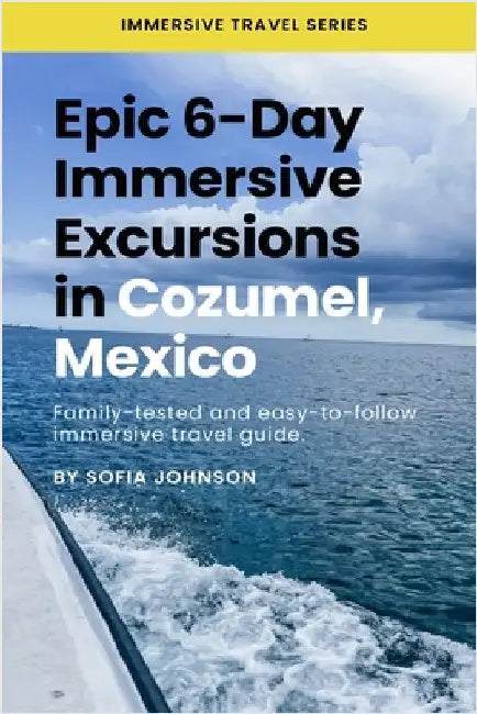 Epic 6-Day Immersive Excursions in Cozumel, Mexico: Family-tested and easy-to-follow immersive travel guide by Sofia Johnson