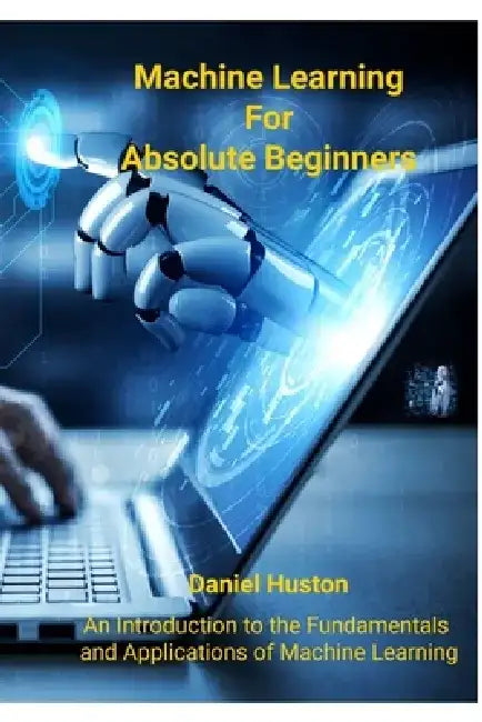 Exploring the Challenges and Solutions of Deep Learning: An Introduction to the Fundamentals and Applications of Machine Learning by Daniel Huston