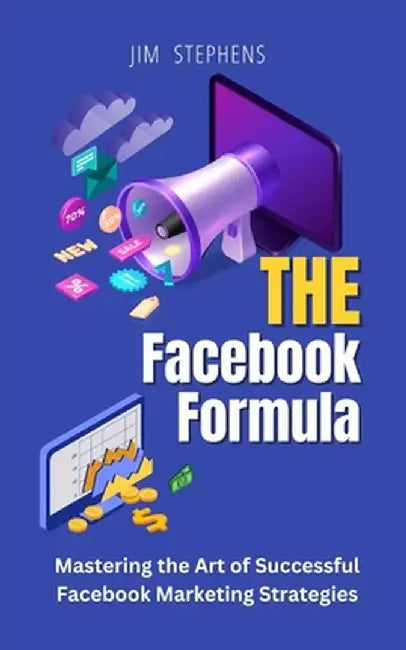 The Facebook Formula: Mastering the Art of Successful Facebook Marketing Strategies by Jim Stephens