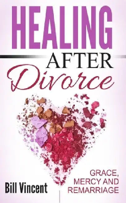 Healing After Divorce: Grace, Mercy and Remarriage by Bill Vincent