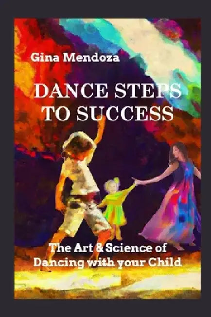 Dance Steps to Success: The Art & Science of Dancing with your Child by Gina Mendoza