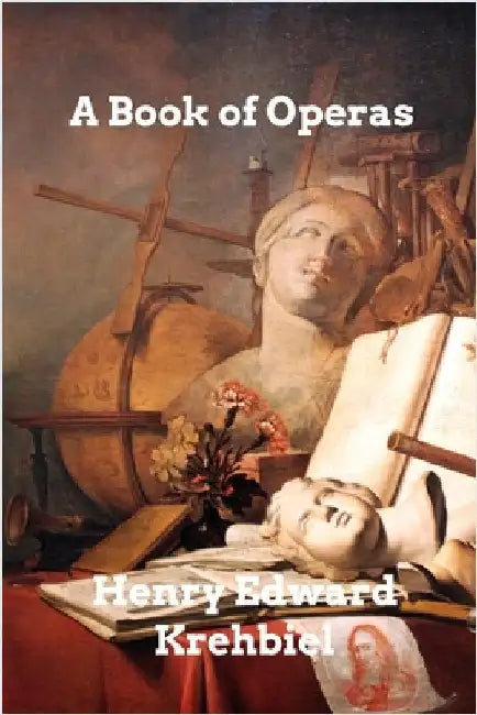 A Book of Operas: Their Histories, Their Plots, and Their Music by Henry Edward Krehbiel