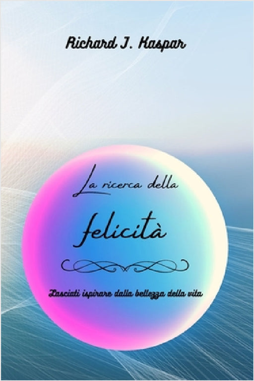 La ricerca della felicità: lasciati ispirare dalla bellezza della vita by Richard J. Kaspar