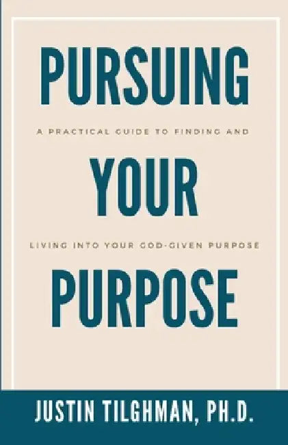 Pursuing Your Purpose: A Practical Guide to Finding and Living Into Your God-given Purpose by Justin Tilghman