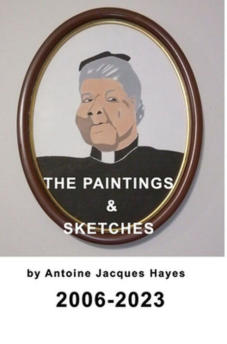 The Paintings and Sketches by Antoine Jacques Hayes 2006-2023 by Antoine Jacques Hayes