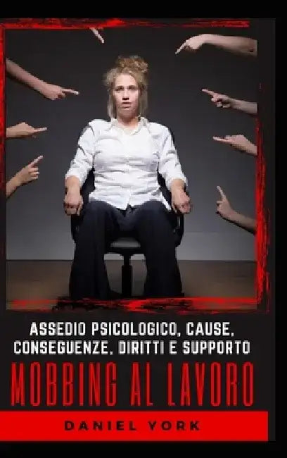 Mobbing al Lavoro: Assedio Psicologico, Cause, Conseguenze, Diritti e Supporto by Daniel York